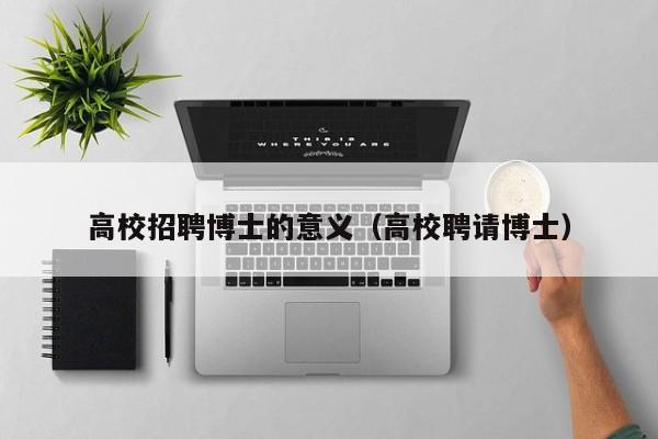 高校招聘博士的意义（高校聘请博士）-第1张图片-博士人才招聘网