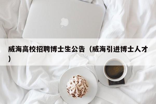 威海高校招聘博士生公告（威海引进博士人才）-第1张图片-博士人才招聘网