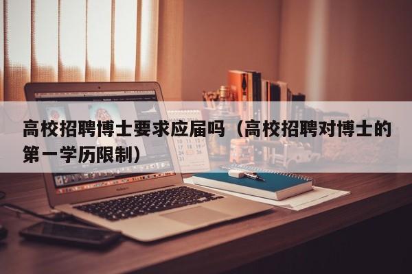 高校招聘博士要求应届吗（高校招聘对博士的第一学历限制）-第1张图片-博士人才招聘网