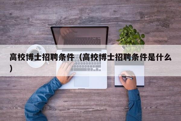 高校博士招聘条件（高校博士招聘条件是什么）-第1张图片-博士人才招聘网