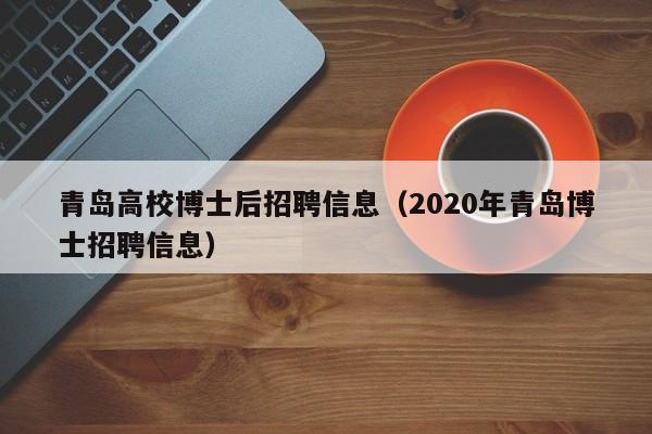 青岛高校博士后招聘信息（2020年青岛博士招聘信息）-第1张图片-博士人才招聘网