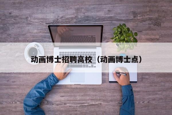 动画博士招聘高校（动画博士点）-第1张图片-博士人才招聘网