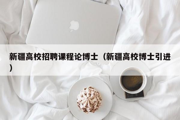 新疆高校招聘课程论博士（新疆高校博士引进）-第1张图片-博士人才招聘网