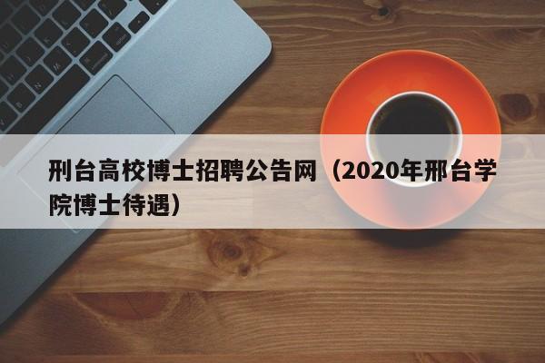 刑台高校博士招聘公告网（2020年邢台学院博士待遇）-第1张图片-博士人才招聘网