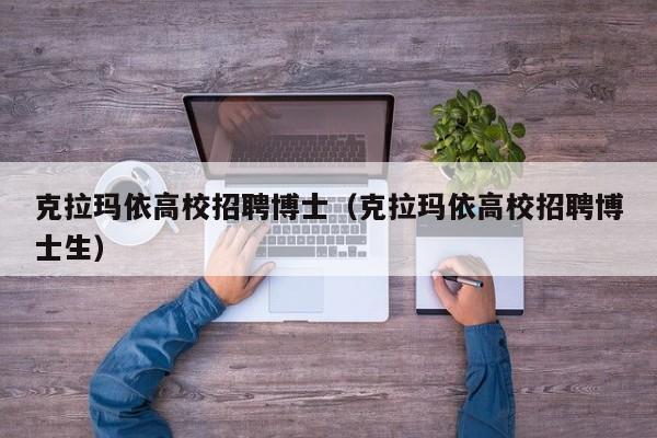 克拉玛依高校招聘博士（克拉玛依高校招聘博士生）-第1张图片-博士人才招聘网