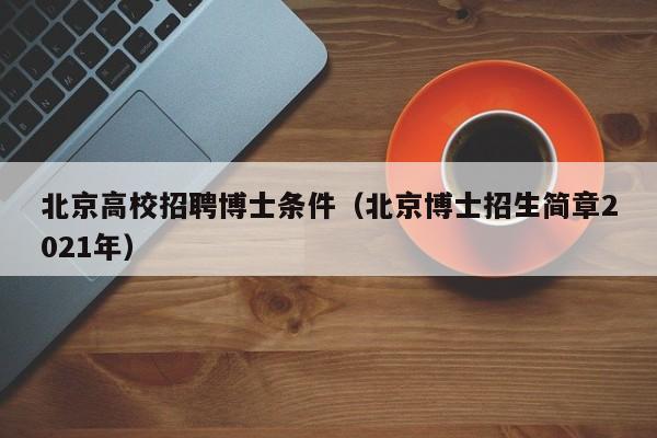 北京高校招聘博士条件（北京博士招生简章2021年）-第1张图片-博士人才招聘网