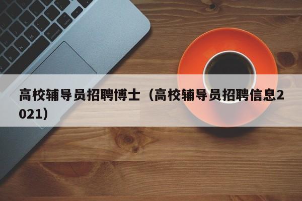 高校辅导员招聘博士（高校辅导员招聘信息2021）-第1张图片-博士人才招聘网