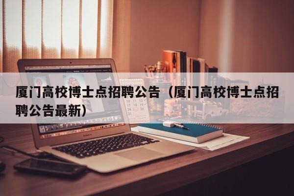厦门高校博士点招聘公告（厦门高校博士点招聘公告最新）-第1张图片-博士人才招聘网