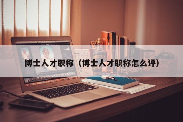 博士人才职称（博士人才职称怎么评）-第1张图片-博士人才招聘网