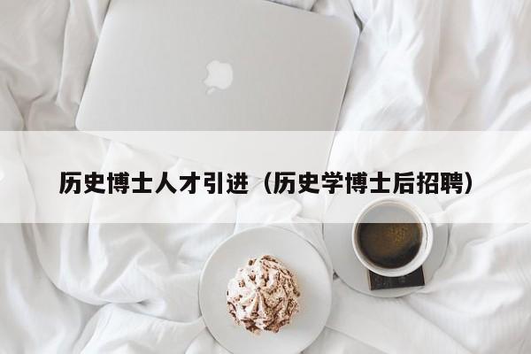 历史博士人才引进（历史学博士后招聘）-第1张图片-博士人才招聘网