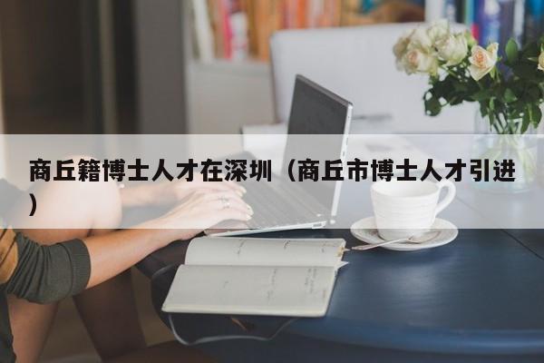 商丘籍博士人才在深圳（商丘市博士人才引进）-第1张图片-博士人才招聘网