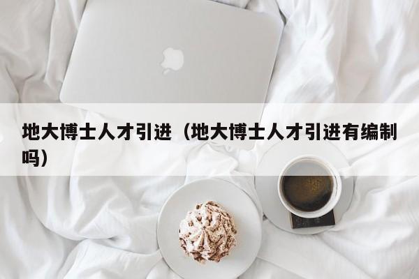 地大博士人才引进（地大博士人才引进有编制吗）-第1张图片-博士人才招聘网