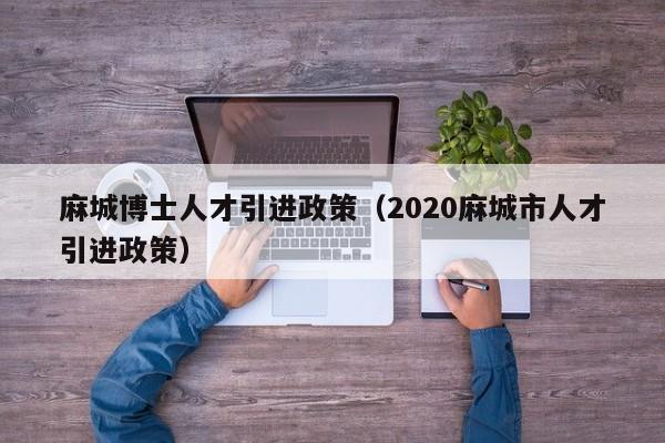 麻城博士人才引进政策（2020麻城市人才引进政策）-第1张图片-博士人才招聘网