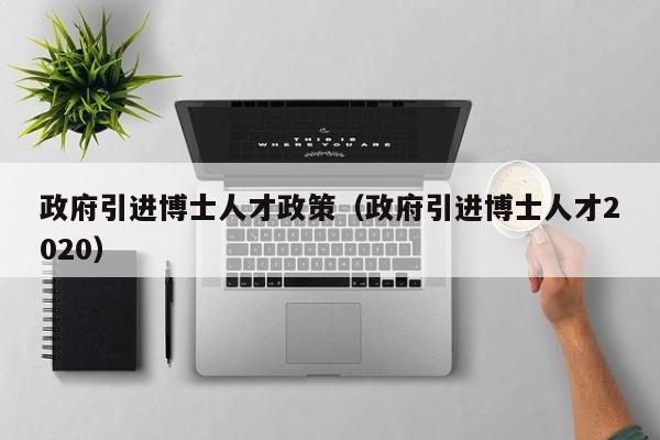 政府引进博士人才政策（政府引进博士人才2020）-第1张图片-博士人才招聘网
