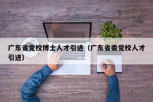 广东省党校博士人才引进（广东省委党校人才引进）-第1张图片-博士人才招聘网