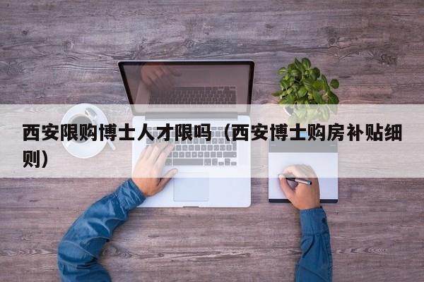 西安限购博士人才限吗（西安博士购房补贴细则）-第1张图片-博士人才招聘网