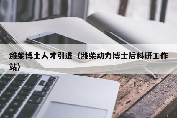 潍柴博士人才引进（潍柴动力博士后科研工作站）-第1张图片-博士人才招聘网