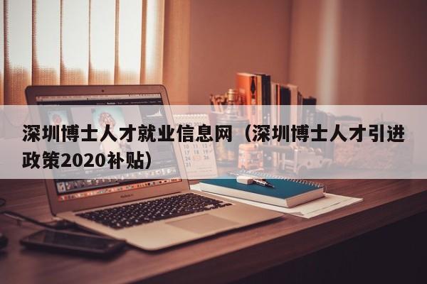 深圳博士人才就业信息网（深圳博士人才引进政策2020补贴）-第1张图片-博士人才招聘网
