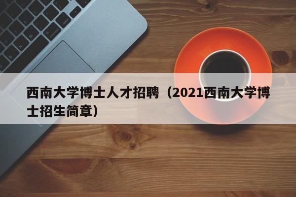 西南大学博士人才招聘（2021西南大学博士招生简章）-第1张图片-博士人才招聘网