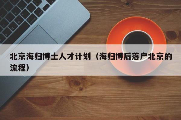 北京海归博士人才计划（海归博后落户北京的流程）-第1张图片-博士人才招聘网