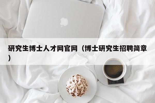 研究生博士人才网官网（博士研究生招聘简章）-第1张图片-博士人才招聘网