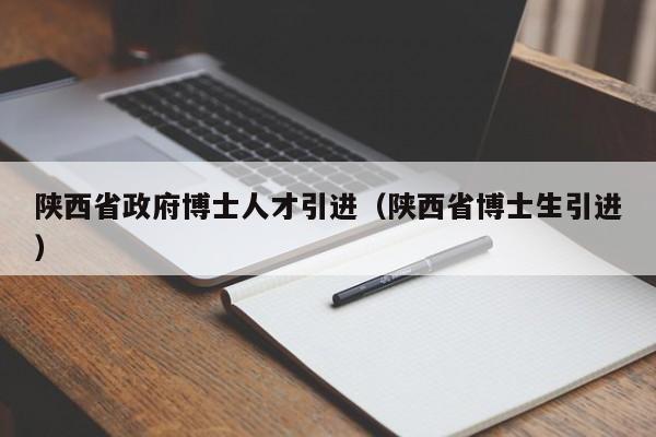 陕西省政府博士人才引进（陕西省博士生引进）-第1张图片-博士人才招聘网