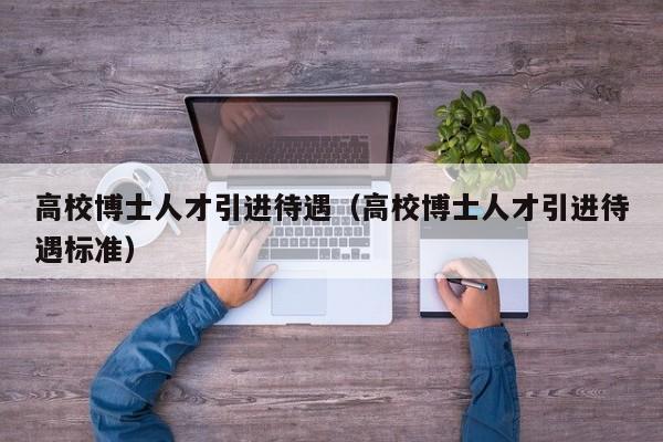 高校博士人才引进待遇（高校博士人才引进待遇标准）-第1张图片-博士人才招聘网