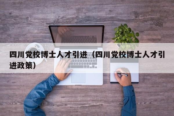 四川党校博士人才引进（四川党校博士人才引进政策）-第1张图片-博士人才招聘网
