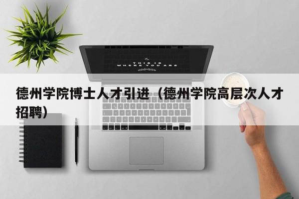 德州学院博士人才引进（德州学院高层次人才招聘）-第1张图片-博士人才招聘网