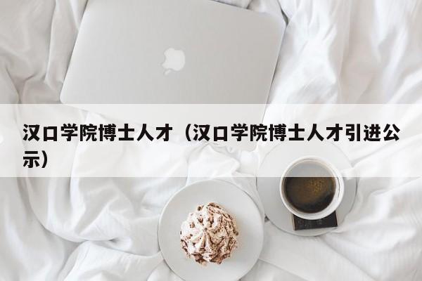 汉口学院博士人才（汉口学院博士人才引进公示）-第1张图片-博士人才招聘网