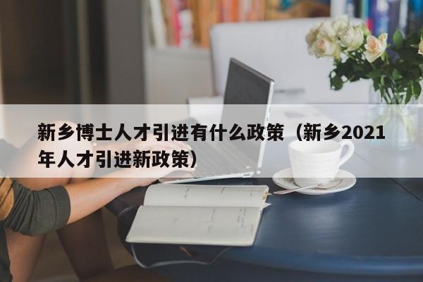 新乡博士人才引进有什么政策（新乡2021年人才引进新政策）-第1张图片-博士人才招聘网