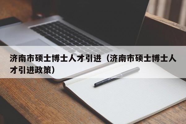 济南市硕士博士人才引进（济南市硕士博士人才引进政策）-第1张图片-博士人才招聘网