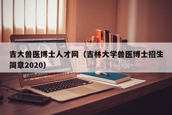 吉大兽医博士人才网（吉林大学兽医博士招生简章2020）-第1张图片-博士人才招聘网