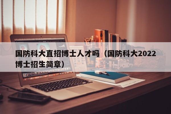 国防科大直招博士人才吗（国防科大2022博士招生简章）-第1张图片-博士人才招聘网