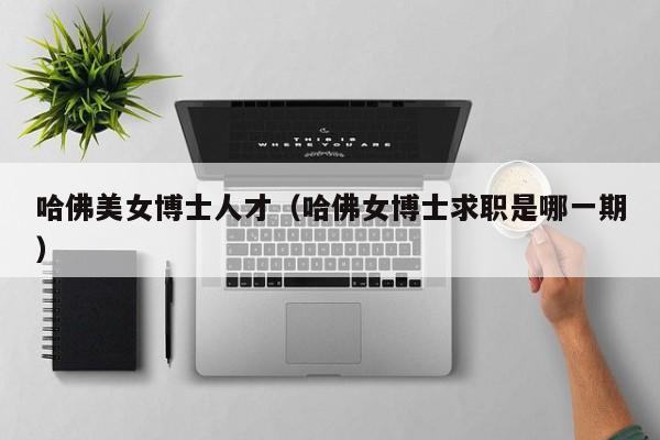 哈佛美女博士人才（哈佛女博士求职是哪一期）-第1张图片-博士人才招聘网