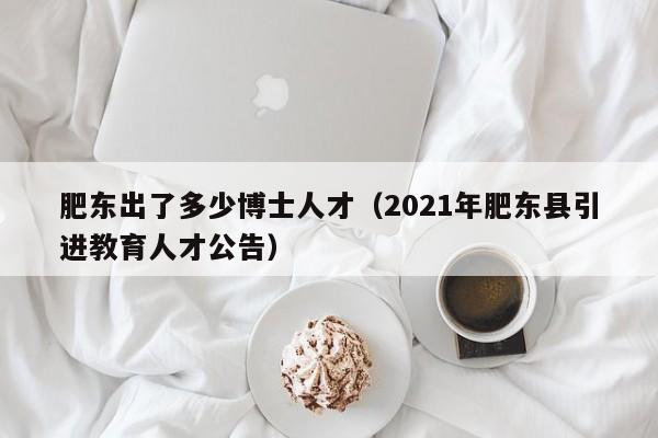 肥东出了多少博士人才（2021年肥东县引进教育人才公告）-第1张图片-博士人才招聘网