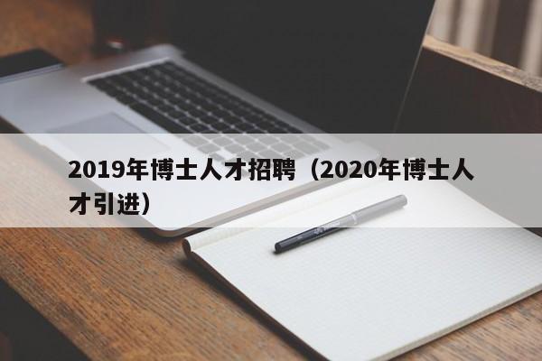 2019年博士人才招聘（2020年博士人才引进）-第1张图片-博士人才招聘网