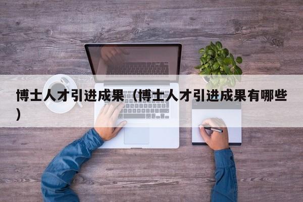 博士人才引进成果（博士人才引进成果有哪些）-第1张图片-博士人才招聘网
