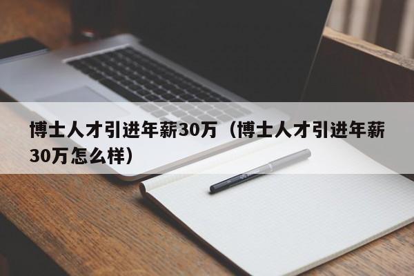 博士人才引进年薪30万（博士人才引进年薪30万怎么样）-第1张图片-博士人才招聘网