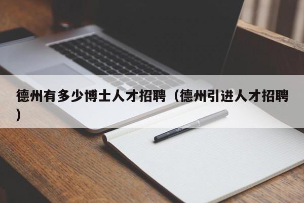 德州有多少博士人才招聘（德州引进人才招聘）-第1张图片-博士人才招聘网