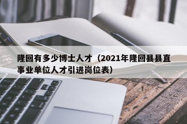 隆回有多少博士人才（2021年隆回县县直事业单位人才引进岗位表）-第1张图片-博士人才招聘网
