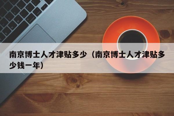 南京博士人才津贴多少（南京博士人才津贴多少钱一年）-第1张图片-博士人才招聘网