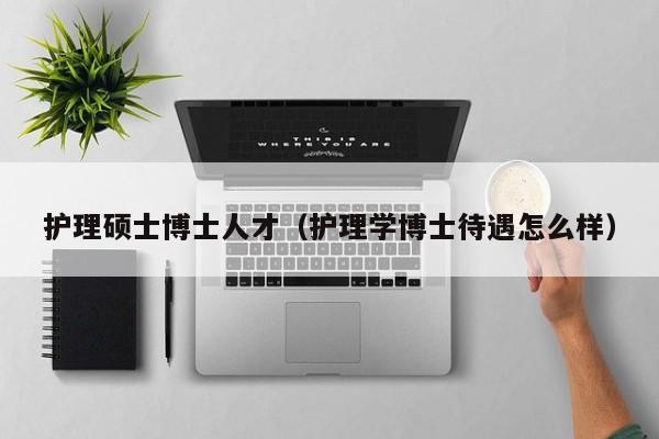 护理硕士博士人才（护理学博士待遇怎么样）-第1张图片-博士人才招聘网