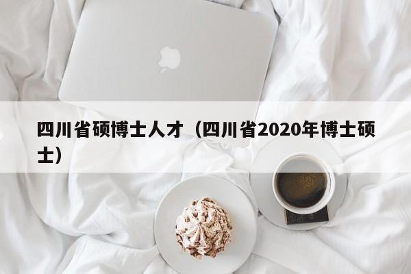 四川省硕博士人才（四川省2020年博士硕士）-第1张图片-博士人才招聘网