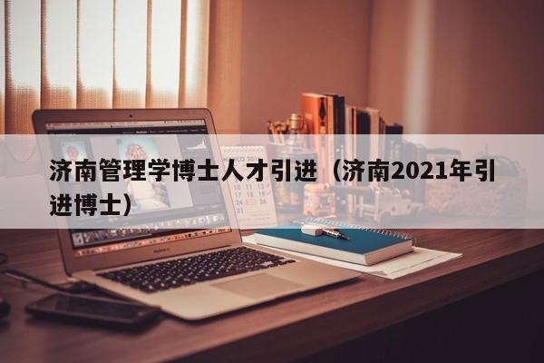 济南管理学博士人才引进（济南2021年引进博士）-第1张图片-博士人才招聘网