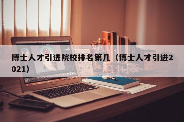博士人才引进院校排名第几（博士人才引进2021）-第1张图片-博士人才招聘网