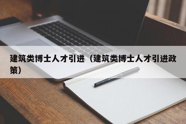 建筑类博士人才引进（建筑类博士人才引进政策）-第1张图片-博士人才招聘网