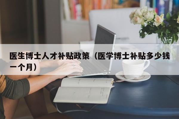 医生博士人才补贴政策（医学博士补贴多少钱一个月）-第1张图片-博士人才招聘网