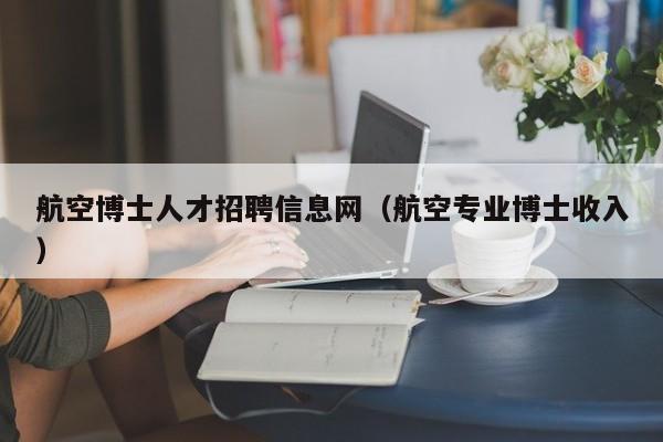 航空博士人才招聘信息网（航空专业博士收入）-第1张图片-博士人才招聘网