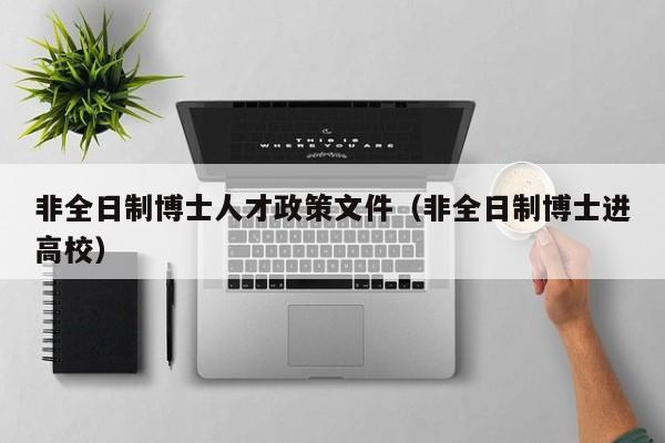 非全日制博士人才政策文件（非全日制博士进高校）-第1张图片-博士人才招聘网
